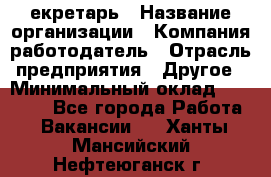 Cекретарь › Название организации ­ Компания-работодатель › Отрасль предприятия ­ Другое › Минимальный оклад ­ 23 000 - Все города Работа » Вакансии   . Ханты-Мансийский,Нефтеюганск г.